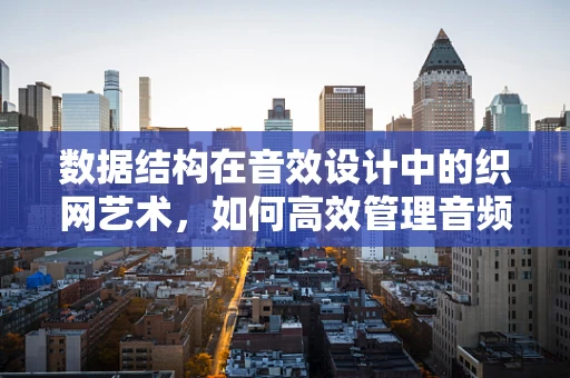 数据结构在音效设计中的织网艺术，如何高效管理音频样本？