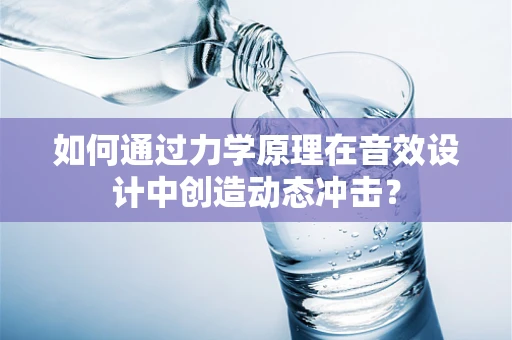 如何通过力学原理在音效设计中创造动态冲击？