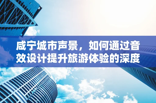 咸宁城市声景，如何通过音效设计提升旅游体验的深度与广度？