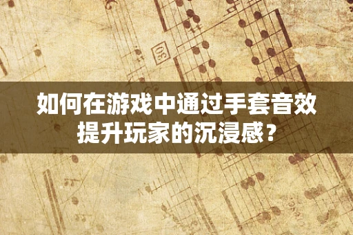 如何在游戏中通过手套音效提升玩家的沉浸感？