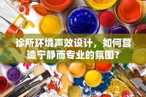 诊所环境声效设计，如何营造宁静而专业的氛围？
