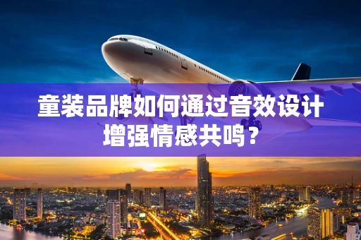 童装品牌如何通过音效设计增强情感共鸣？
