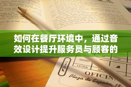 如何在餐厅环境中，通过音效设计提升服务员与顾客的互动体验？