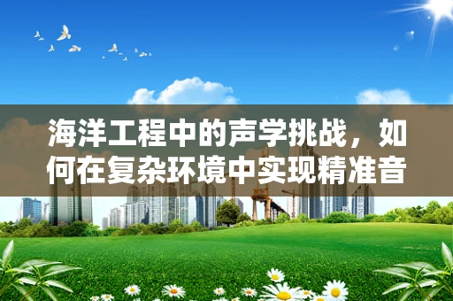 海洋工程中的声学挑战，如何在复杂环境中实现精准音效设计？
