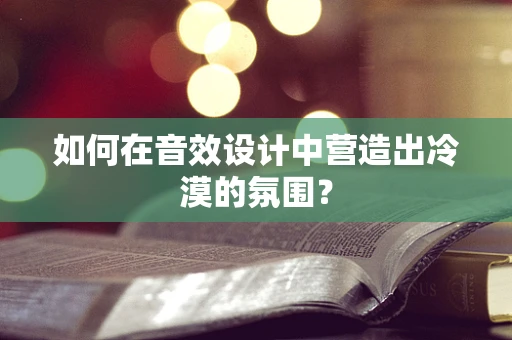 如何在音效设计中营造出冷漠的氛围？
