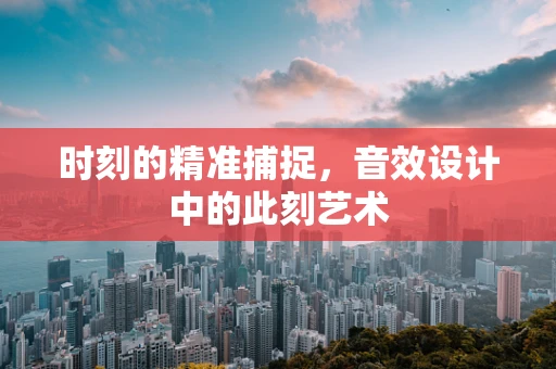 时刻的精准捕捉，音效设计中的此刻艺术