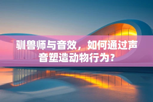 驯兽师与音效，如何通过声音塑造动物行为？