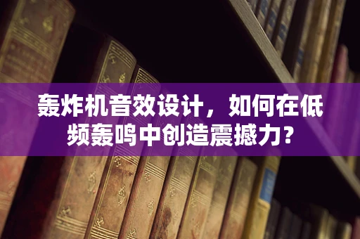 轰炸机音效设计，如何在低频轰鸣中创造震撼力？