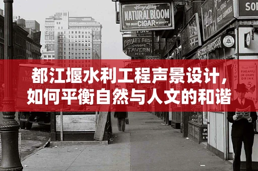 都江堰水利工程声景设计，如何平衡自然与人文的和谐之音？