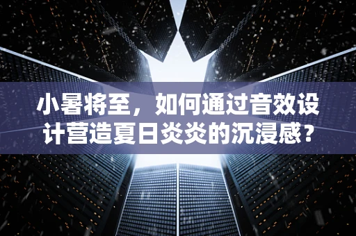 小暑将至，如何通过音效设计营造夏日炎炎的沉浸感？