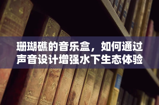 珊瑚礁的音乐盒，如何通过声音设计增强水下生态体验？