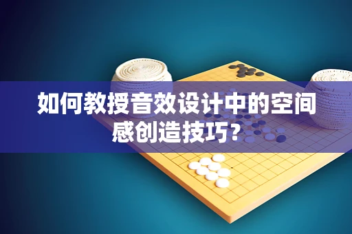 如何教授音效设计中的空间感创造技巧？