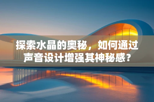 探索水晶的奥秘，如何通过声音设计增强其神秘感？