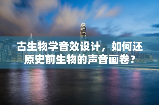 古生物学音效设计，如何还原史前生物的声音画卷？