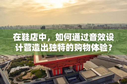 在鞋店中，如何通过音效设计营造出独特的购物体验？