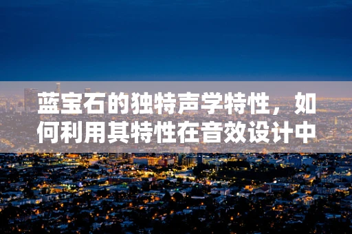 蓝宝石的独特声学特性，如何利用其特性在音效设计中创造非凡体验？