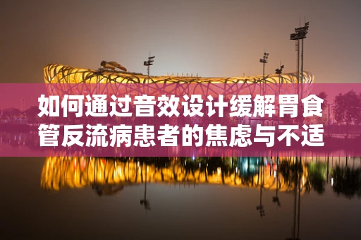 如何通过音效设计缓解胃食管反流病患者的焦虑与不适？