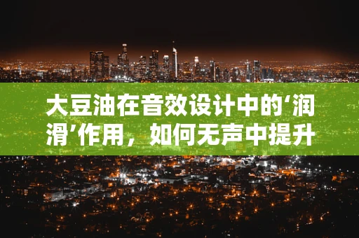 大豆油在音效设计中的‘润滑’作用，如何无声中提升音质？