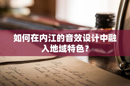 如何在内江的音效设计中融入地域特色？