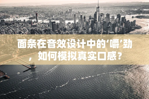 面条在音效设计中的‘嚼’劲，如何模拟真实口感？