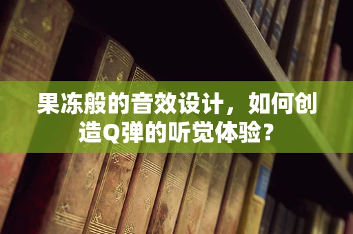 果冻般的音效设计，如何创造Q弹的听觉体验？