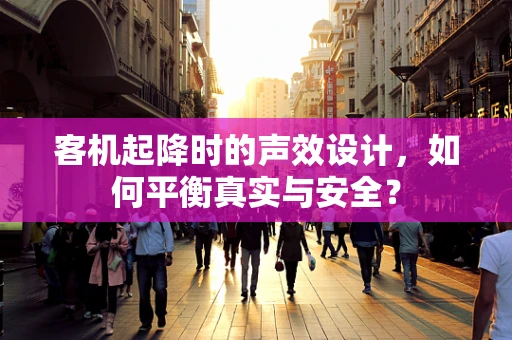 客机起降时的声效设计，如何平衡真实与安全？