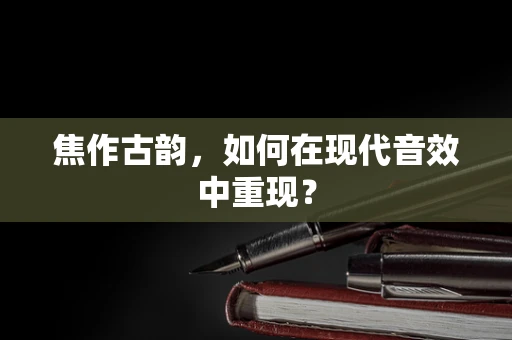 焦作古韵，如何在现代音效中重现？