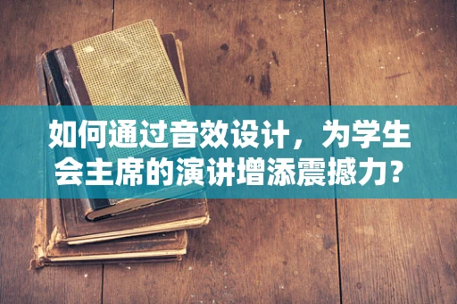 如何通过音效设计，为学生会主席的演讲增添震撼力？