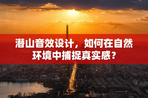 潜山音效设计，如何在自然环境中捕捉真实感？