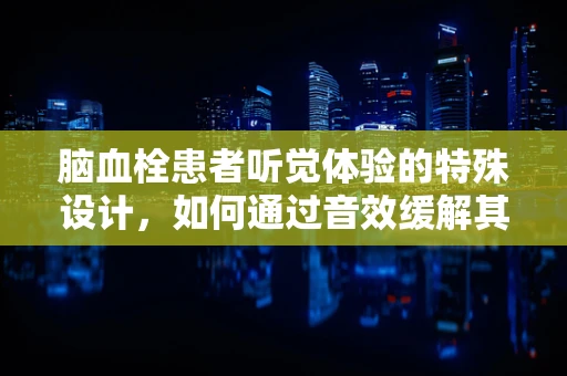 脑血栓患者听觉体验的特殊设计，如何通过音效缓解其认知障碍？