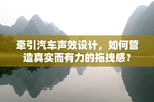 牵引汽车声效设计，如何营造真实而有力的拖拽感？