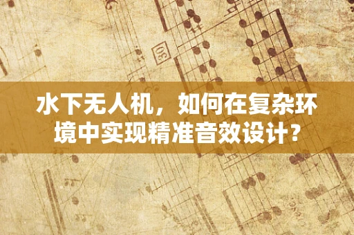 水下无人机，如何在复杂环境中实现精准音效设计？