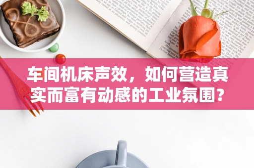车间机床声效，如何营造真实而富有动感的工业氛围？