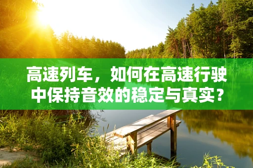 高速列车，如何在高速行驶中保持音效的稳定与真实？