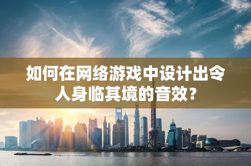 如何在网络游戏中设计出令人身临其境的音效？