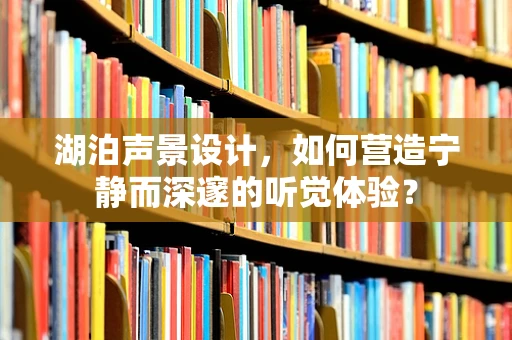 湖泊声景设计，如何营造宁静而深邃的听觉体验？