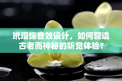 玳瑁饰音效设计，如何营造古老而神秘的听觉体验？