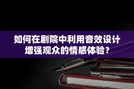如何在剧院中利用音效设计增强观众的情感体验？
