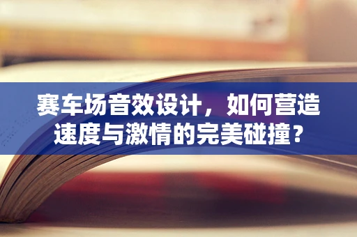 赛车场音效设计，如何营造速度与激情的完美碰撞？