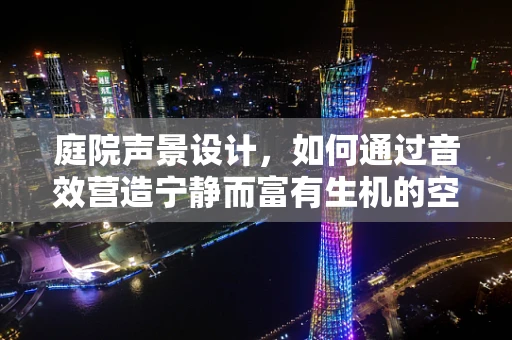 庭院声景设计，如何通过音效营造宁静而富有生机的空间？