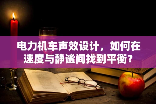 电力机车声效设计，如何在速度与静谧间找到平衡？
