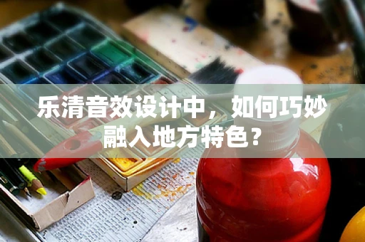 乐清音效设计中，如何巧妙融入地方特色？