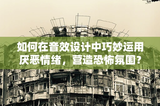如何在音效设计中巧妙运用厌恶情绪，营造恐怖氛围？