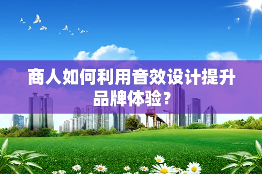 商人如何利用音效设计提升品牌体验？