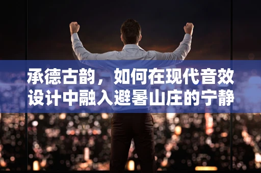 承德古韵，如何在现代音效设计中融入避暑山庄的宁静与历史？