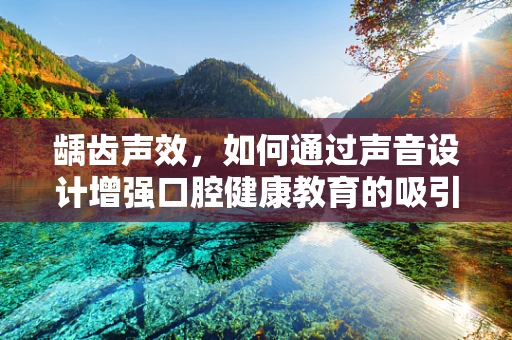 龋齿声效，如何通过声音设计增强口腔健康教育的吸引力？