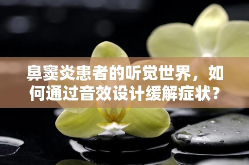鼻窦炎患者的听觉世界，如何通过音效设计缓解症状？