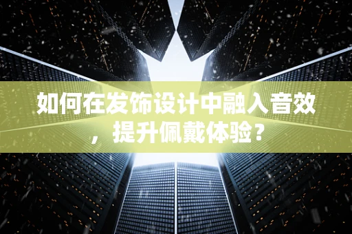 如何在发饰设计中融入音效，提升佩戴体验？