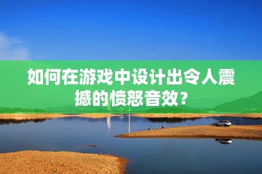 如何在游戏中设计出令人震撼的愤怒音效？