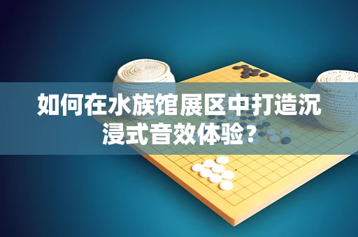 如何在水族馆展区中打造沉浸式音效体验？